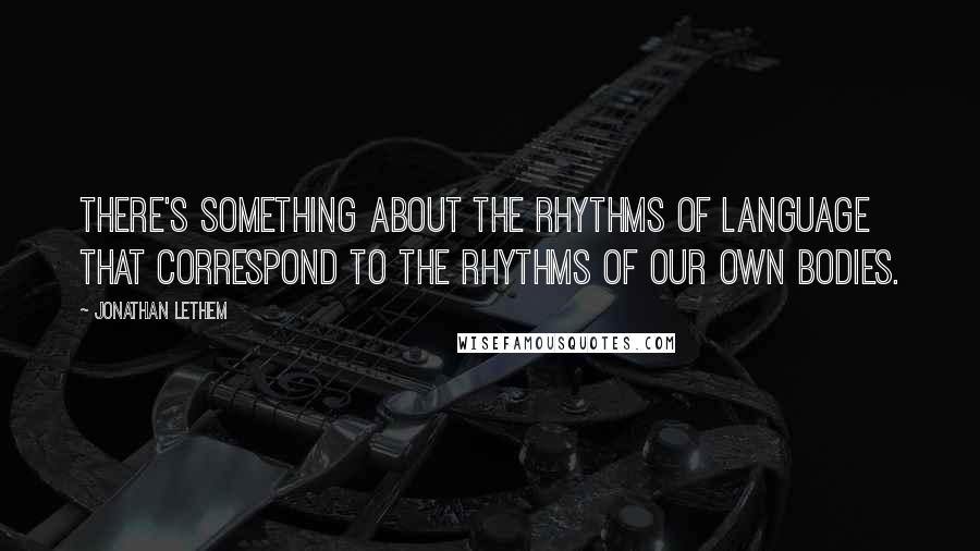 Jonathan Lethem quotes: There's something about the rhythms of language that correspond to the rhythms of our own bodies.