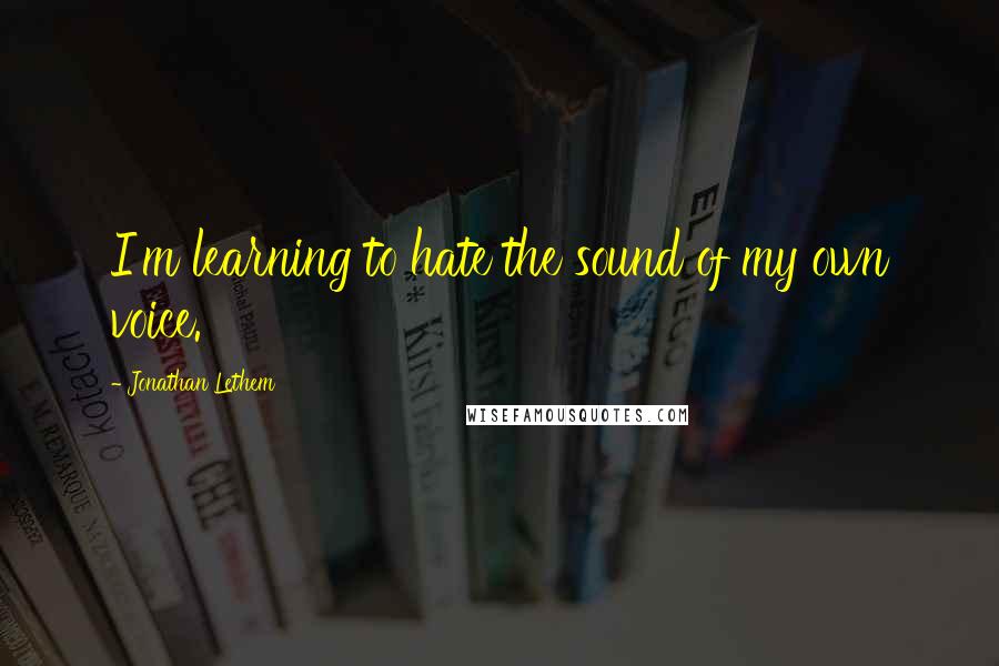 Jonathan Lethem quotes: I'm learning to hate the sound of my own voice.
