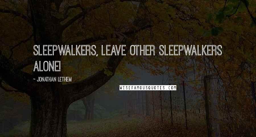 Jonathan Lethem quotes: Sleepwalkers, leave other sleepwalkers alone!