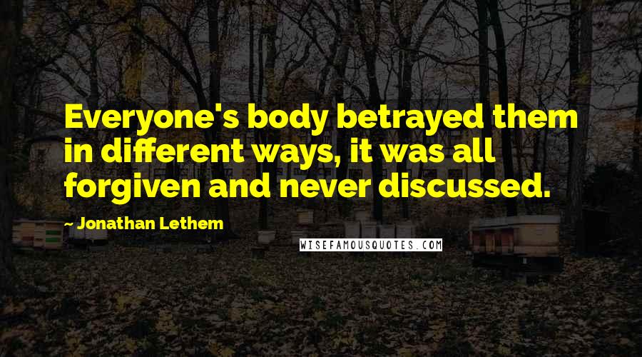 Jonathan Lethem quotes: Everyone's body betrayed them in different ways, it was all forgiven and never discussed.