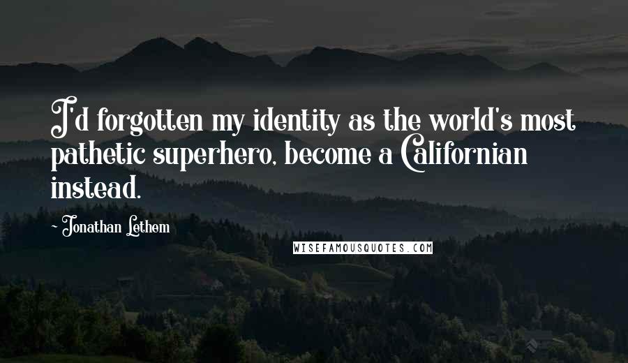 Jonathan Lethem quotes: I'd forgotten my identity as the world's most pathetic superhero, become a Californian instead.