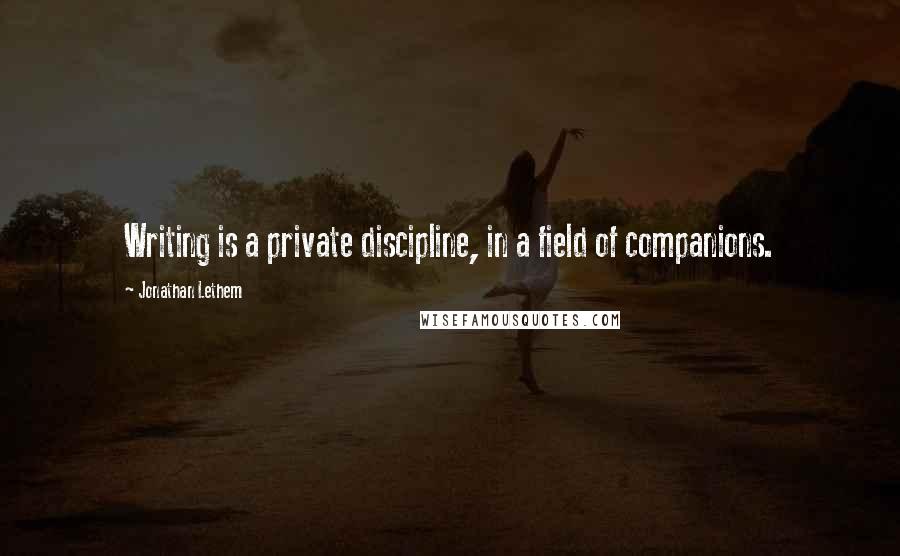 Jonathan Lethem quotes: Writing is a private discipline, in a field of companions.