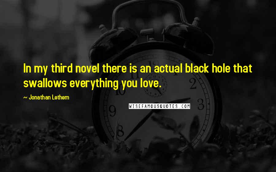 Jonathan Lethem quotes: In my third novel there is an actual black hole that swallows everything you love.