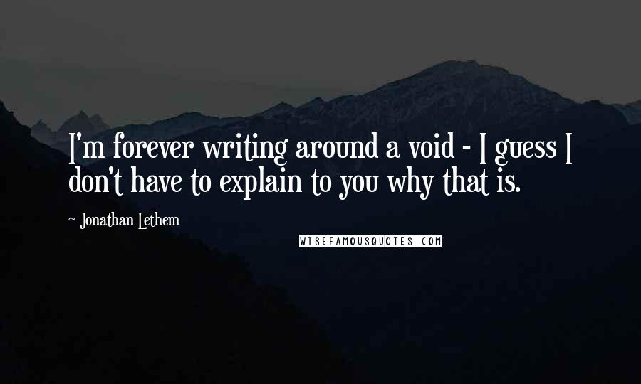 Jonathan Lethem quotes: I'm forever writing around a void - I guess I don't have to explain to you why that is.