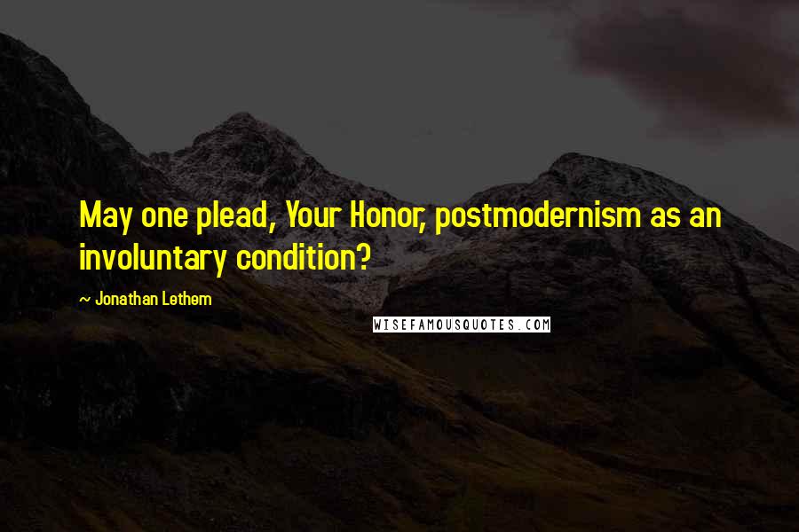 Jonathan Lethem quotes: May one plead, Your Honor, postmodernism as an involuntary condition?