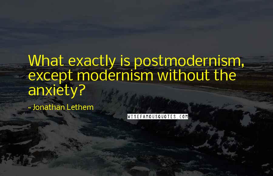 Jonathan Lethem quotes: What exactly is postmodernism, except modernism without the anxiety?