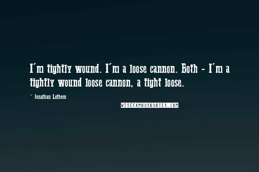 Jonathan Lethem quotes: I'm tightly wound. I'm a loose cannon. Both - I'm a tightly wound loose cannon, a tight loose.