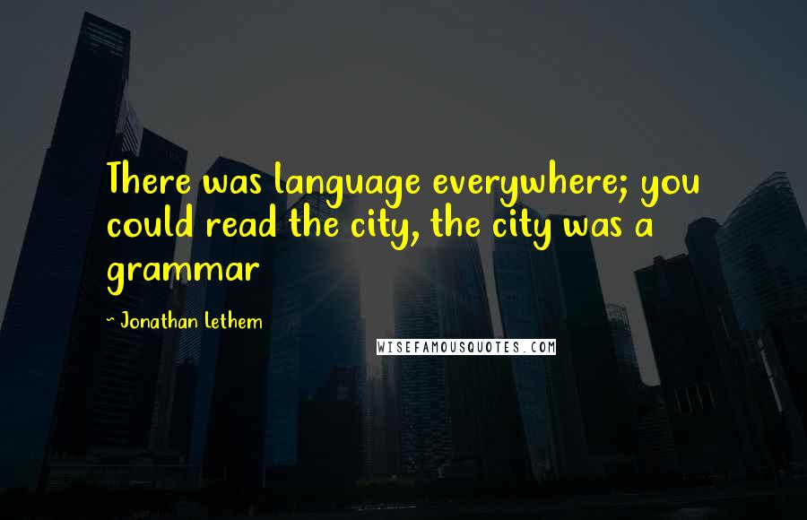 Jonathan Lethem quotes: There was language everywhere; you could read the city, the city was a grammar