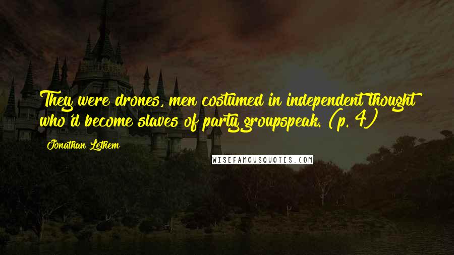 Jonathan Lethem quotes: They were drones, men costumed in independent thought who'd become slaves of party groupspeak. (p. 4)