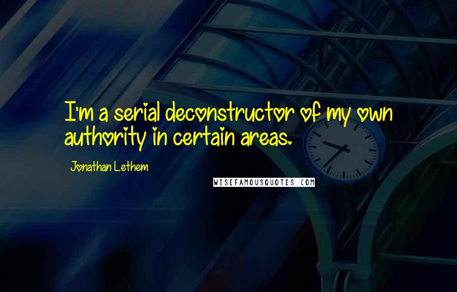 Jonathan Lethem quotes: I'm a serial deconstructor of my own authority in certain areas.