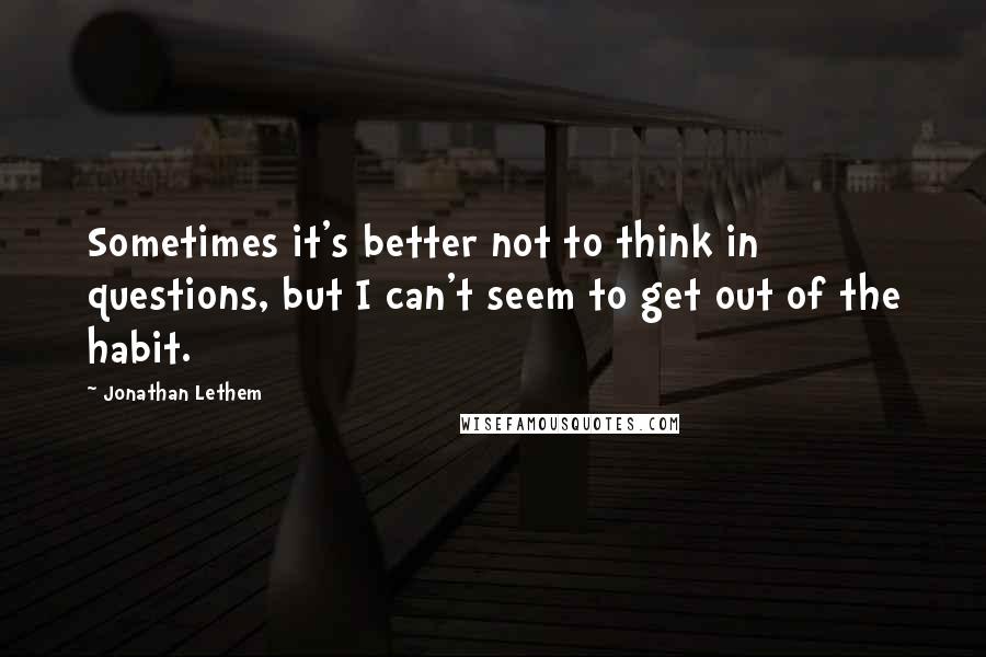 Jonathan Lethem quotes: Sometimes it's better not to think in questions, but I can't seem to get out of the habit.