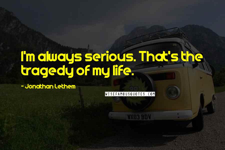 Jonathan Lethem quotes: I'm always serious. That's the tragedy of my life.