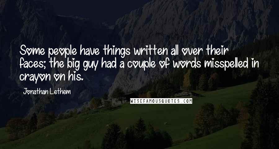 Jonathan Lethem quotes: Some people have things written all over their faces; the big guy had a couple of words misspelled in crayon on his.