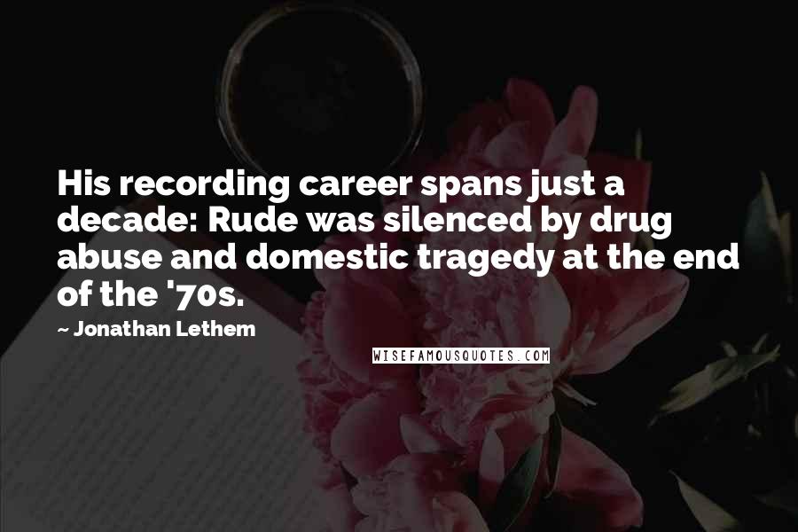 Jonathan Lethem quotes: His recording career spans just a decade: Rude was silenced by drug abuse and domestic tragedy at the end of the '70s.