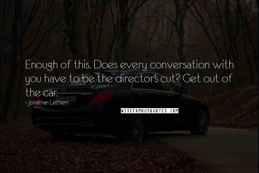 Jonathan Lethem quotes: Enough of this. Does every conversation with you have to be the director's cut? Get out of the car.