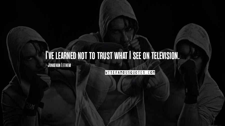 Jonathan Lethem quotes: I've learned not to trust what I see on television.