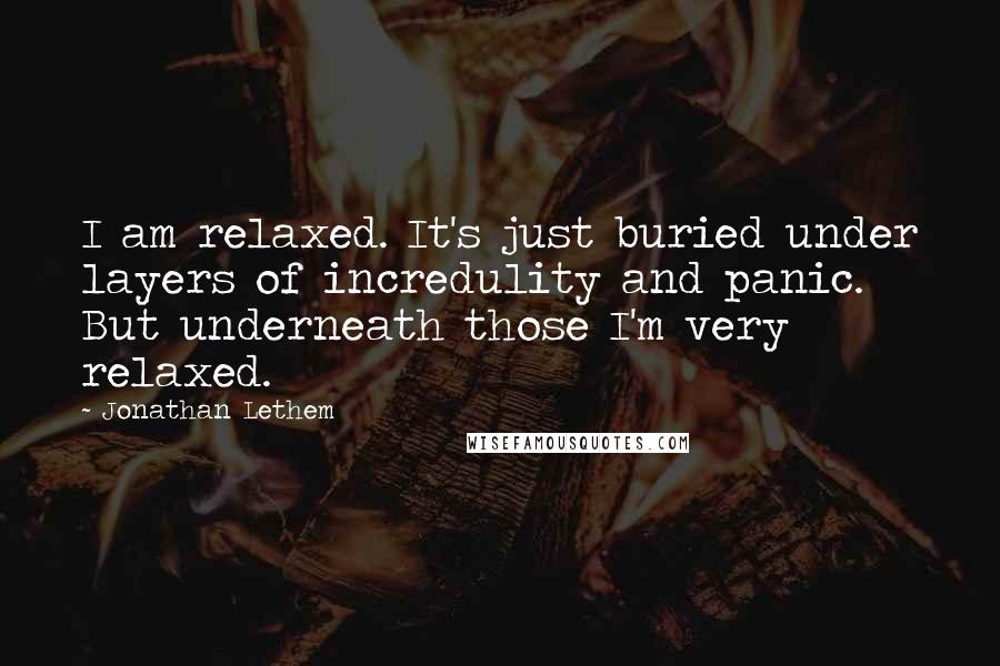 Jonathan Lethem quotes: I am relaxed. It's just buried under layers of incredulity and panic. But underneath those I'm very relaxed.