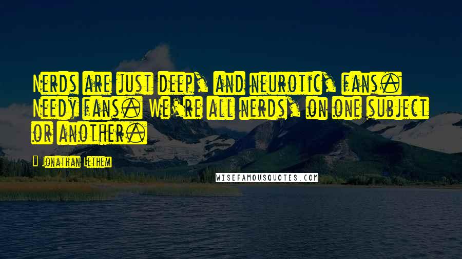 Jonathan Lethem quotes: Nerds are just deep, and neurotic, fans. Needy fans. We're all nerds, on one subject or another.