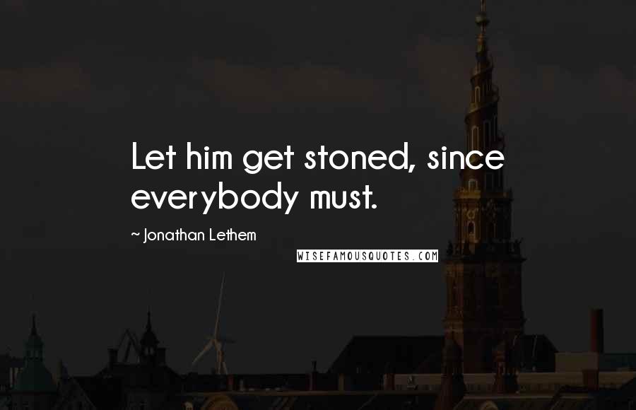 Jonathan Lethem quotes: Let him get stoned, since everybody must.
