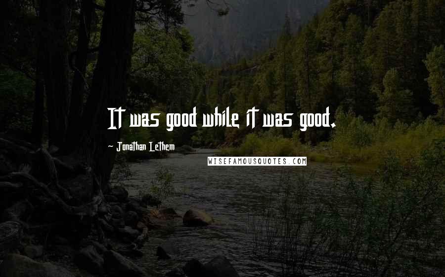 Jonathan Lethem quotes: It was good while it was good.