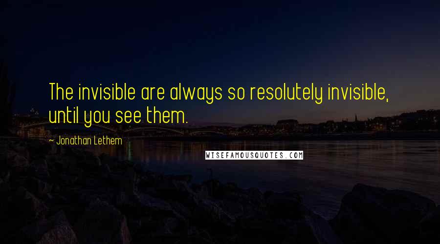 Jonathan Lethem quotes: The invisible are always so resolutely invisible, until you see them.