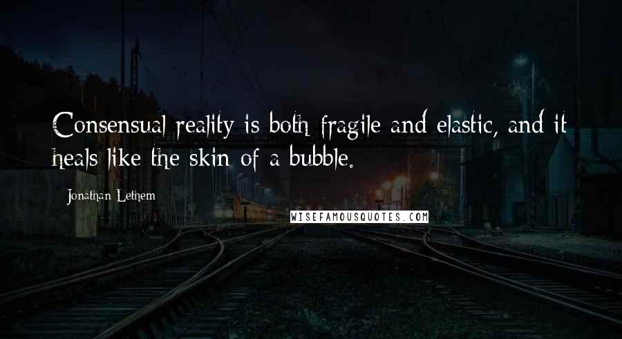 Jonathan Lethem quotes: Consensual reality is both fragile and elastic, and it heals like the skin of a bubble.