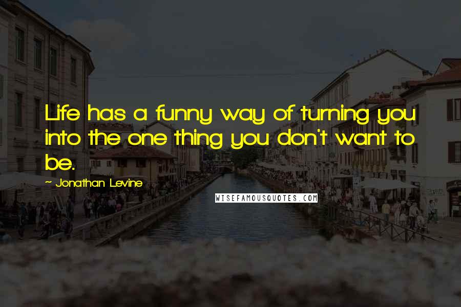 Jonathan Levine quotes: Life has a funny way of turning you into the one thing you don't want to be.