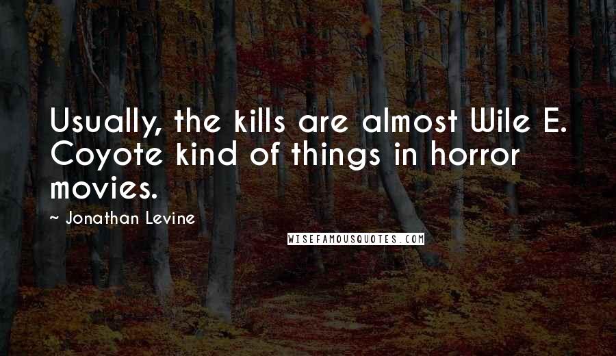 Jonathan Levine quotes: Usually, the kills are almost Wile E. Coyote kind of things in horror movies.