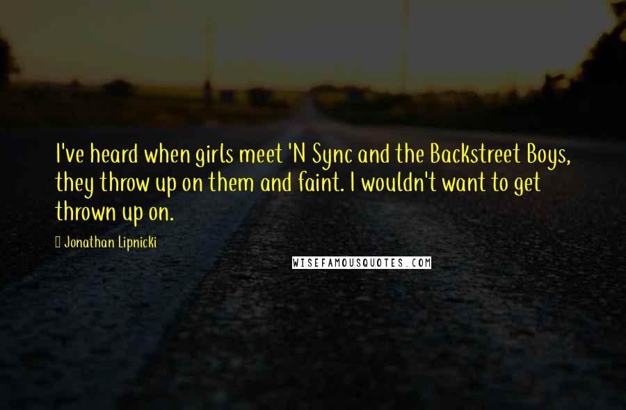 Jonathan Lipnicki quotes: I've heard when girls meet 'N Sync and the Backstreet Boys, they throw up on them and faint. I wouldn't want to get thrown up on.