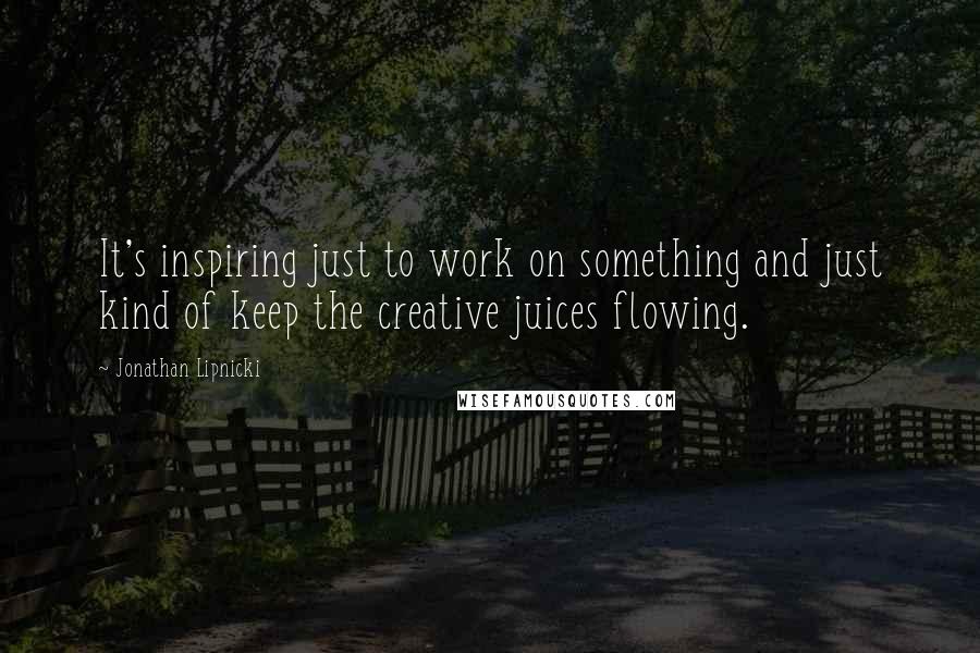 Jonathan Lipnicki quotes: It's inspiring just to work on something and just kind of keep the creative juices flowing.