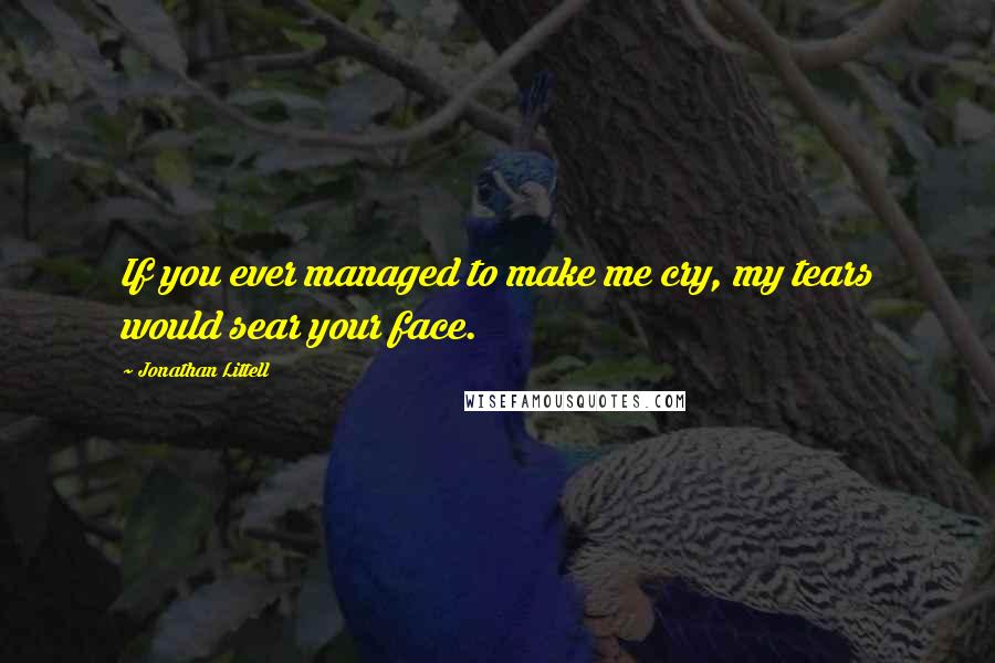 Jonathan Littell quotes: If you ever managed to make me cry, my tears would sear your face.