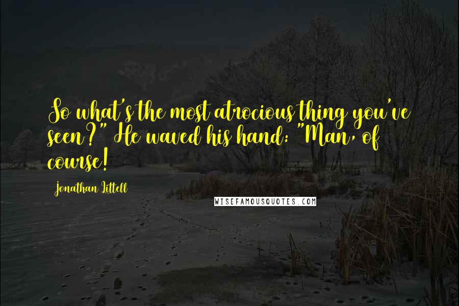 Jonathan Littell quotes: So what's the most atrocious thing you've seen?" He waved his hand: "Man, of course!