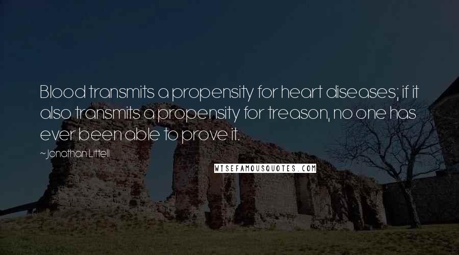 Jonathan Littell quotes: Blood transmits a propensity for heart diseases; if it also transmits a propensity for treason, no one has ever been able to prove it. Jonathan Littell quotes: Blood transmits a propensity for heart diseases; if it also transmits a propensity for treason, no one has ever been able to prove it.