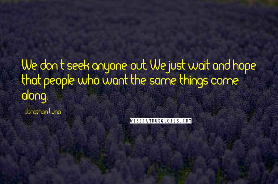 Jonathan Luna quotes: We don't seek anyone out. We just wait and hope that people who want the same things come along.