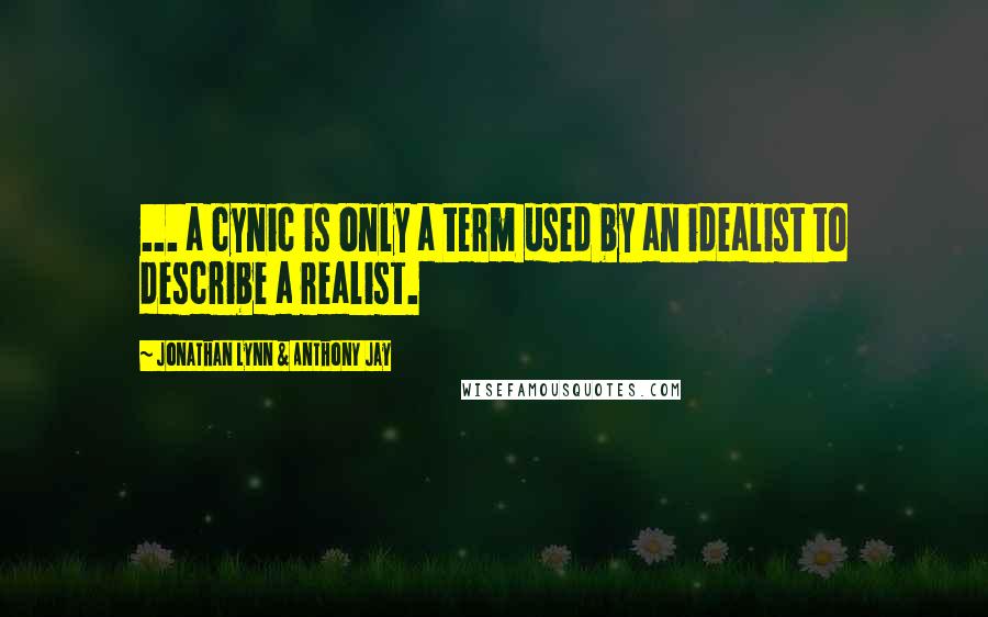 Jonathan Lynn & Anthony Jay quotes: ... a cynic is only a term used by an idealist to describe a realist.