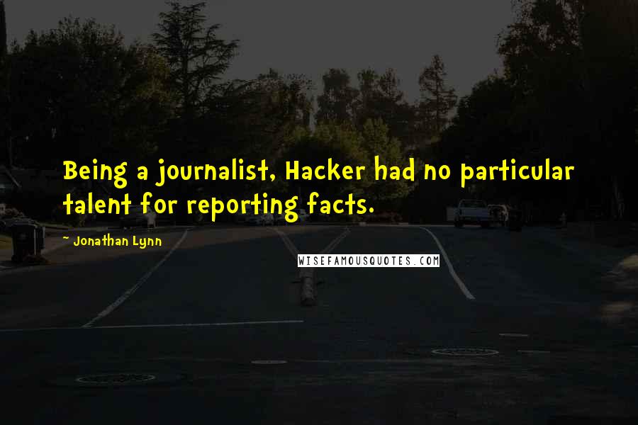 Jonathan Lynn quotes: Being a journalist, Hacker had no particular talent for reporting facts.