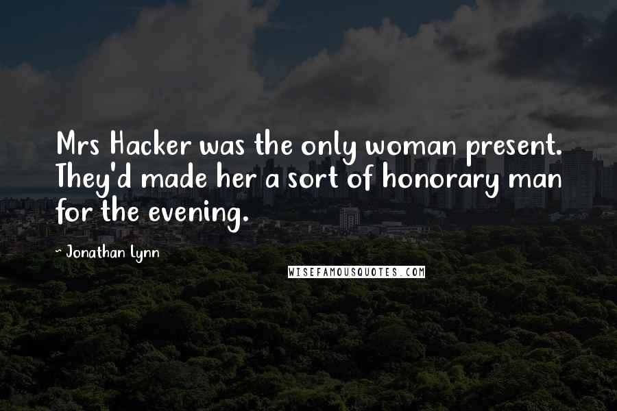 Jonathan Lynn quotes: Mrs Hacker was the only woman present. They'd made her a sort of honorary man for the evening.