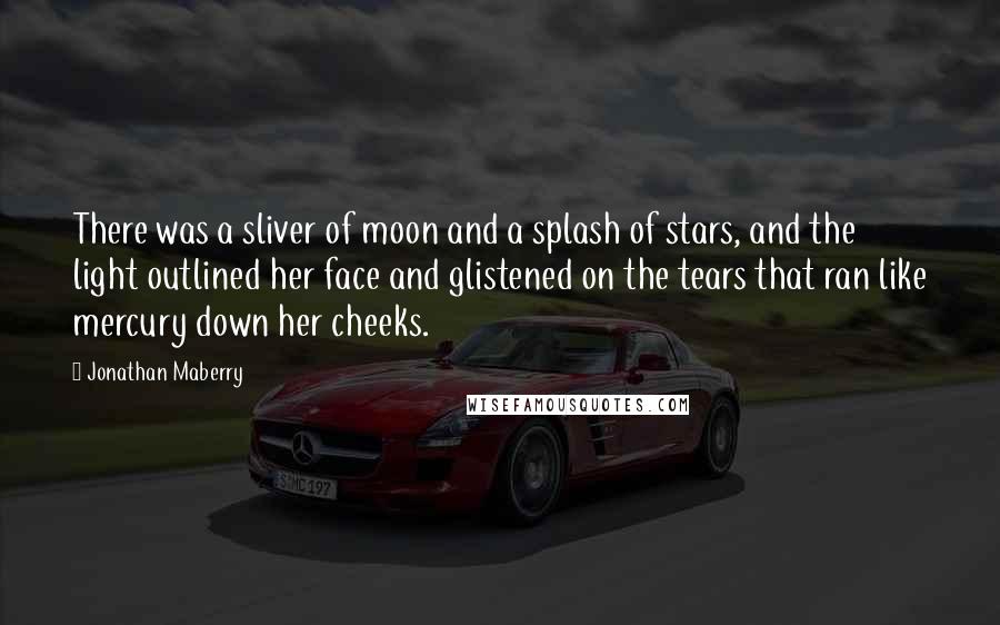 Jonathan Maberry quotes: There was a sliver of moon and a splash of stars, and the light outlined her face and glistened on the tears that ran like mercury down her cheeks.