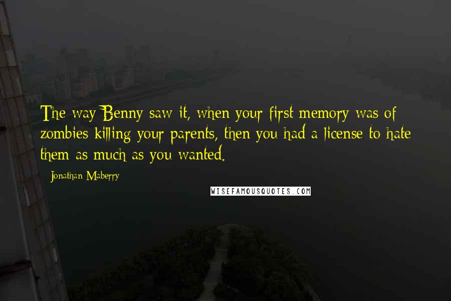 Jonathan Maberry quotes: The way Benny saw it, when your first memory was of zombies killing your parents, then you had a license to hate them as much as you wanted.