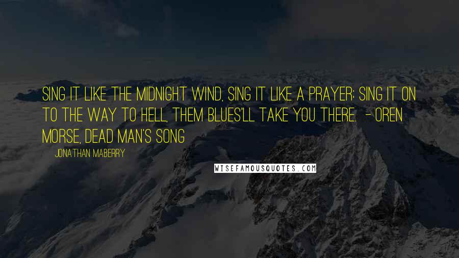 Jonathan Maberry quotes: Sing it like the midnight wind, Sing it like a prayer; Sing it on to the way to hell, Them blues'll take you there. - Oren Morse, Dead Man's Song