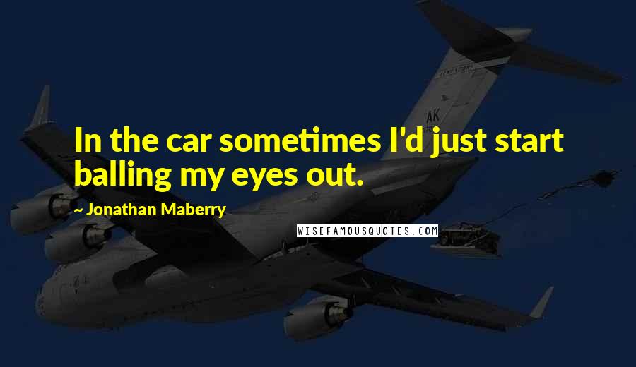 Jonathan Maberry quotes: In the car sometimes I'd just start balling my eyes out.