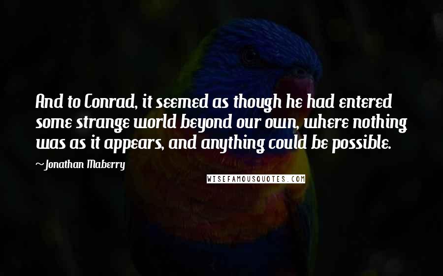 Jonathan Maberry quotes: And to Conrad, it seemed as though he had entered some strange world beyond our own, where nothing was as it appears, and anything could be possible.