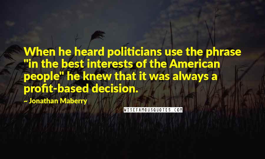 Jonathan Maberry quotes: When he heard politicians use the phrase "in the best interests of the American people" he knew that it was always a profit-based decision.