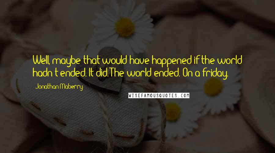 Jonathan Maberry quotes: Well, maybe that would have happened if the world hadn't ended. It did. The world ended. On a friday.