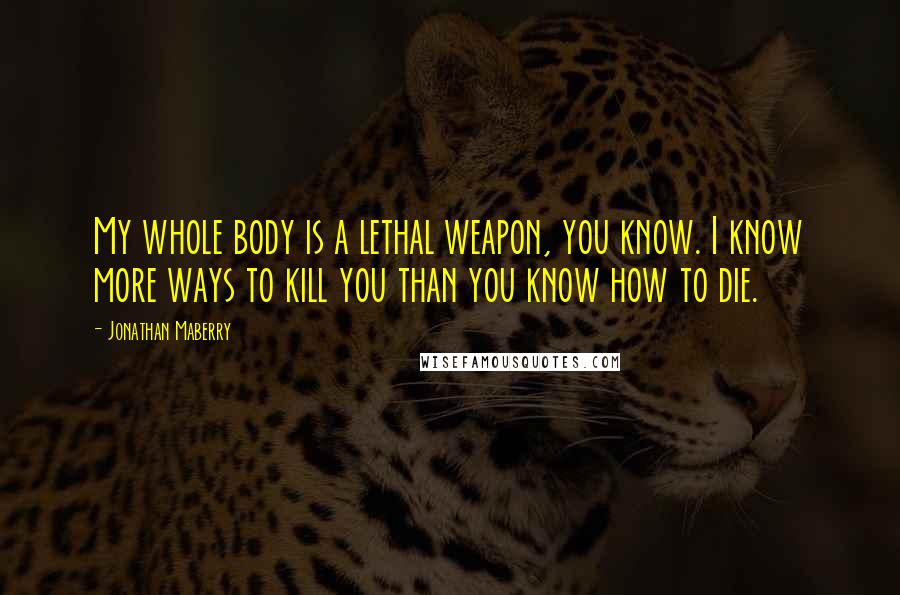 Jonathan Maberry quotes: My whole body is a lethal weapon, you know. I know more ways to kill you than you know how to die.