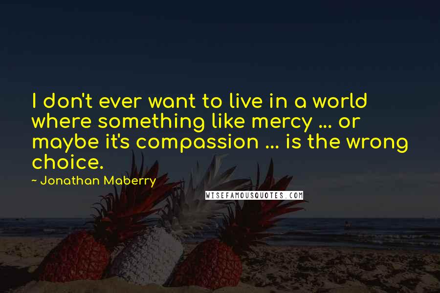 Jonathan Maberry quotes: I don't ever want to live in a world where something like mercy ... or maybe it's compassion ... is the wrong choice.