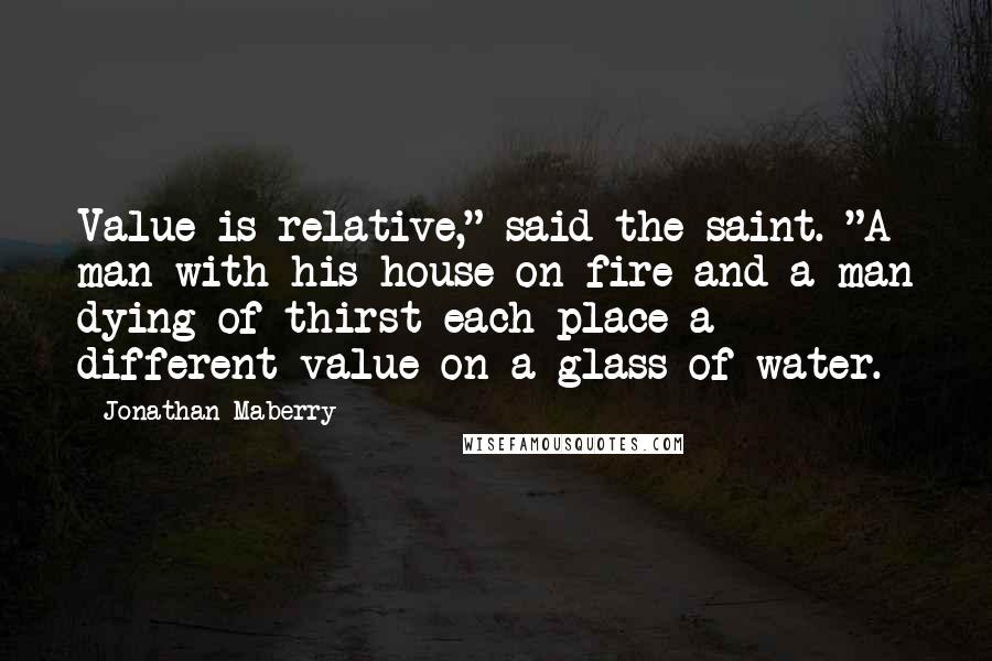 Jonathan Maberry quotes: Value is relative," said the saint. "A man with his house on fire and a man dying of thirst each place a different value on a glass of water.