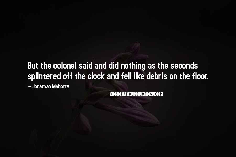 Jonathan Maberry quotes: But the colonel said and did nothing as the seconds splintered off the clock and fell like debris on the floor.