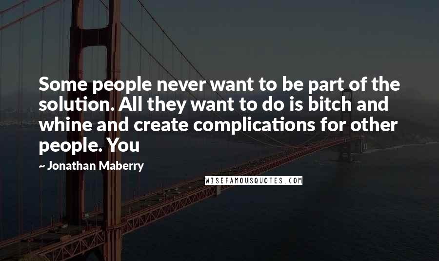 Jonathan Maberry quotes: Some people never want to be part of the solution. All they want to do is bitch and whine and create complications for other people. You