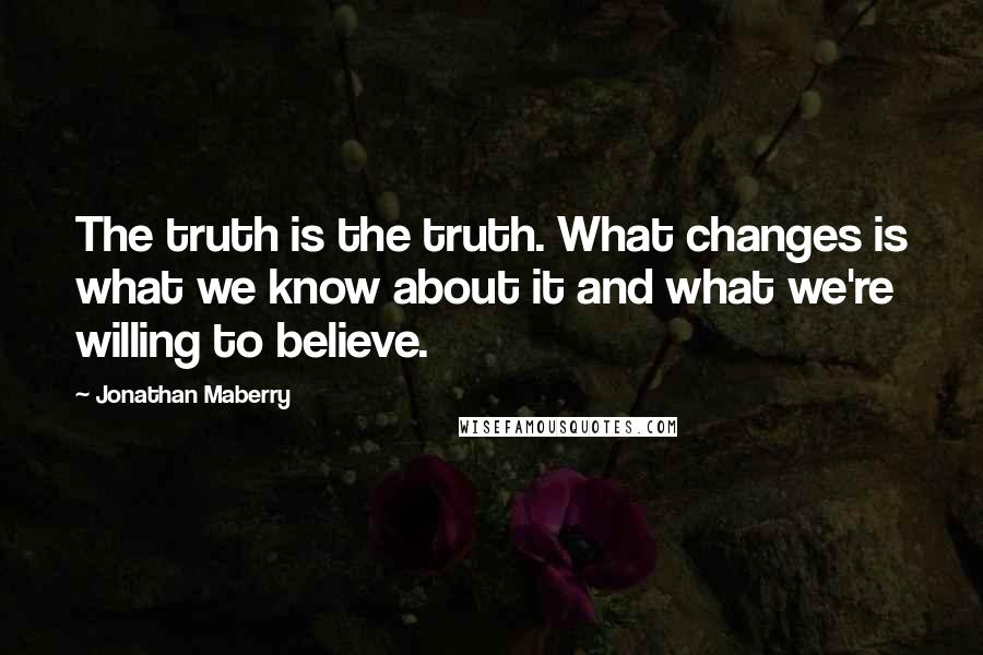 Jonathan Maberry quotes: The truth is the truth. What changes is what we know about it and what we're willing to believe.